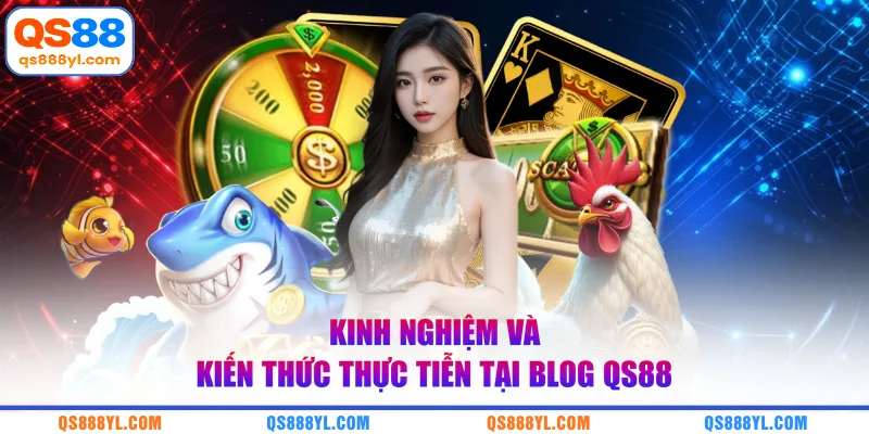 Kinh nghiệm và kiến thức thực tiễn tại blog QS88